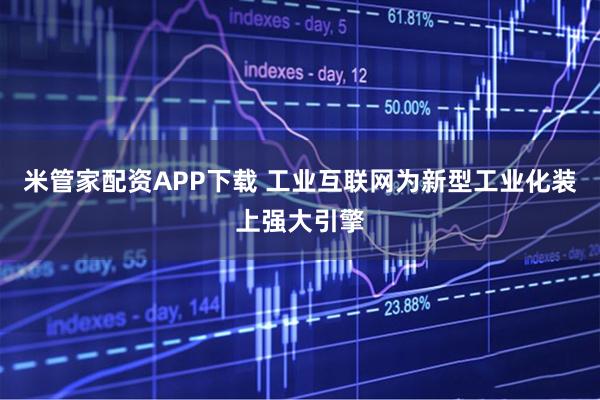 米管家配资APP下载 工业互联网为新型工业化装上强大引擎