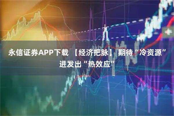 永信证券APP下载 【经济把脉】 期待“冷资源”迸发出“热效应”