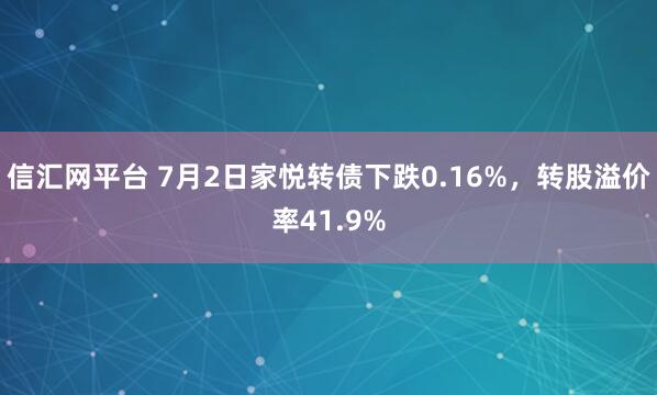 信汇网平台 7月2日家悦转债下跌0.16%，转股溢价率41.9%