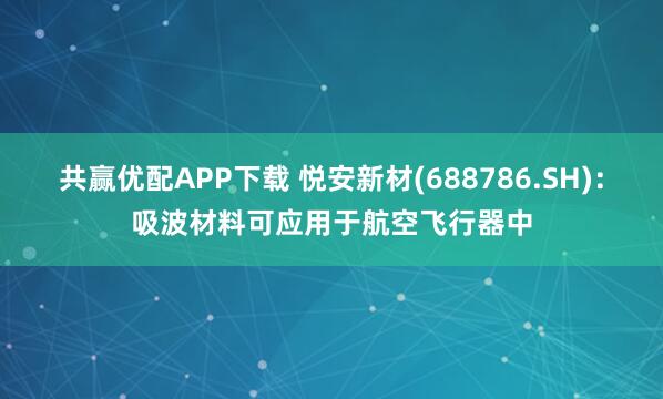共赢优配APP下载 悦安新材(688786.SH)：吸波材料可应用于航空飞行器中