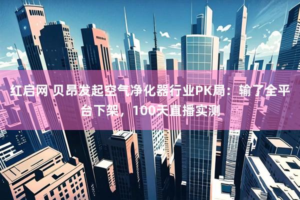 红启网 贝昂发起空气净化器行业PK局：输了全平台下架，100天直播实测