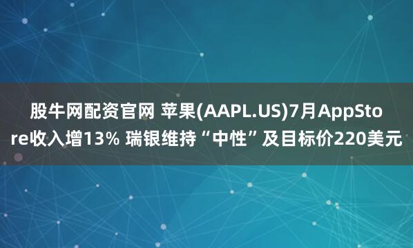 股牛网配资官网 苹果(AAPL.US)7月AppStore收入增13% 瑞银维持“中性”及目标价220美元