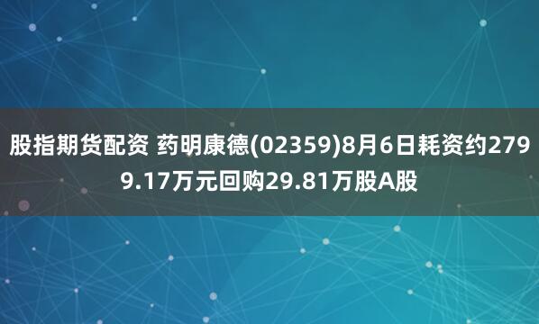 股指期货配资 药明康德(02359)8月6日耗资约2799.17万元回购29.81万股A股