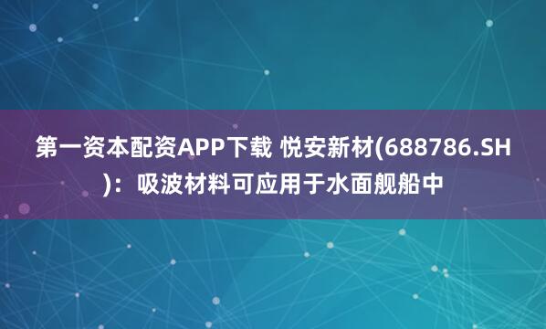 第一资本配资APP下载 悦安新材(688786.SH)：吸波材料可应用于水面舰船中