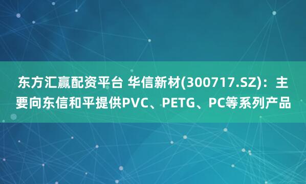 东方汇赢配资平台 华信新材(300717.SZ)：主要向东信和平提供PVC、PETG、PC等系列产品