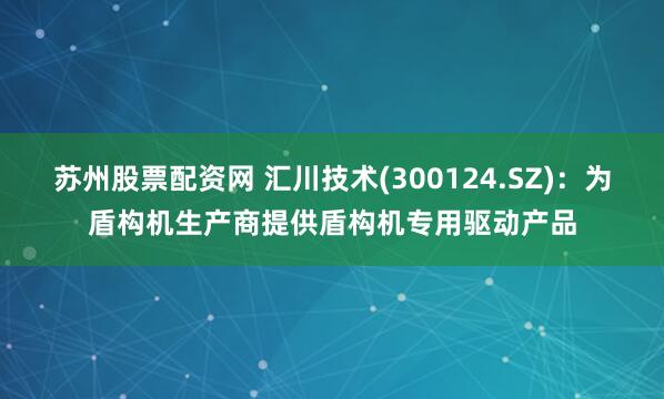 苏州股票配资网 汇川技术(300124.SZ)：为盾构机生产商提供盾构机专用驱动产品