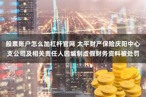 股票账户怎么加杠杆官网 太平财产保险庆阳中心支公司及相关责任人因编制虚假财务资料被处罚
