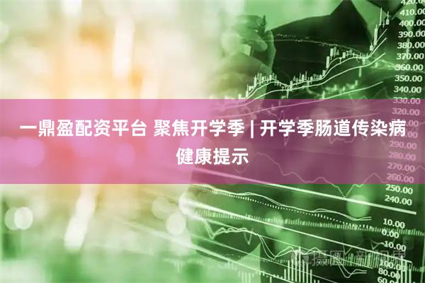 一鼎盈配资平台 聚焦开学季 | 开学季肠道传染病健康提示