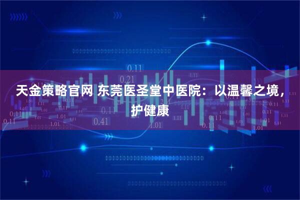 天金策略官网 东莞医圣堂中医院：以温馨之境，护健康