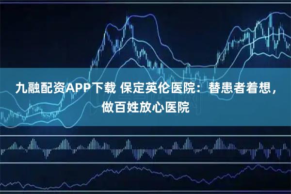 九融配资APP下载 保定英伦医院：替患者着想，做百姓放心医院