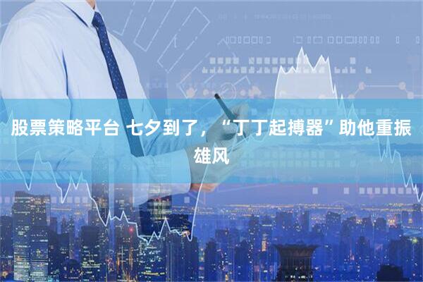 股票策略平台 七夕到了，“丁丁起搏器”助他重振雄风