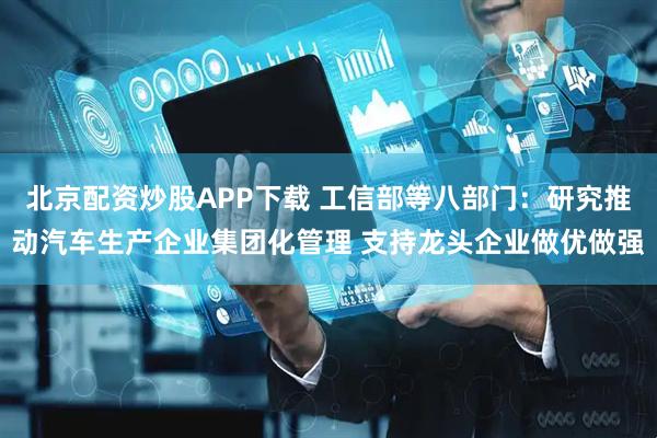 北京配资炒股APP下载 工信部等八部门：研究推动汽车生产企业集团化管理 支持龙头企业做优做强