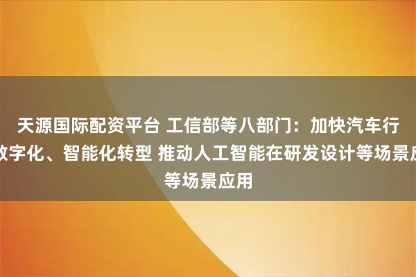 天源国际配资平台 工信部等八部门:加快汽车行业数字化、智能化转型 推动人工智能在研发设计等场景应用