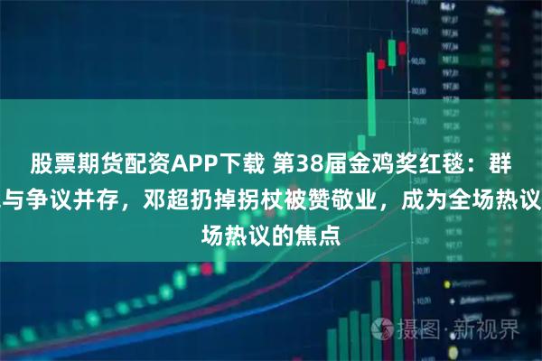 股票期货配资APP下载 第38届金鸡奖红毯：群星争艳与争议并存，邓超扔掉拐杖被赞敬业，成为全场热议的焦点