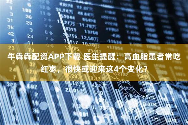 牛犇犇配资APP下载 医生提醒：高血脂患者常吃红枣，很快或迎来这4个变化？