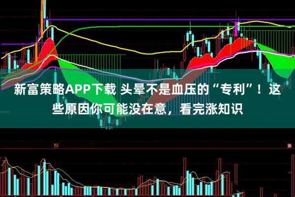 新富策略APP下载 头晕不是血压的“专利”！这些原因你可能没在意，看完涨知识