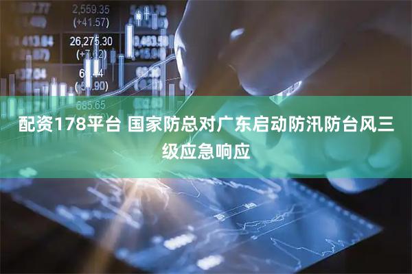 配资178平台 国家防总对广东启动防汛防台风三级应急响应